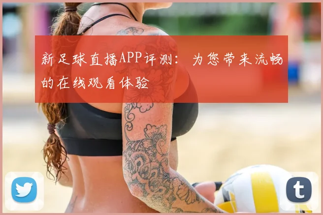 新足球直播APP评测：为您带来流畅的在线观看体验