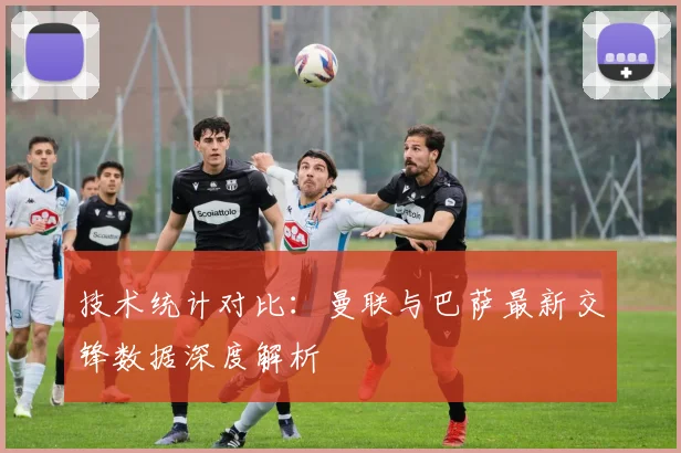 技术统计对比：曼联与巴萨最新交锋数据深度解析