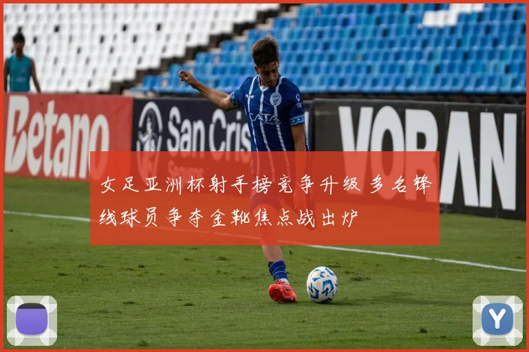 女足亚洲杯射手榜竞争升级 多名锋线球员争夺金靴焦点战出炉