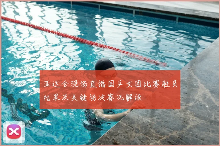 亚运会现场直播国乒女团比赛胜负结果及关键场次赛况解读