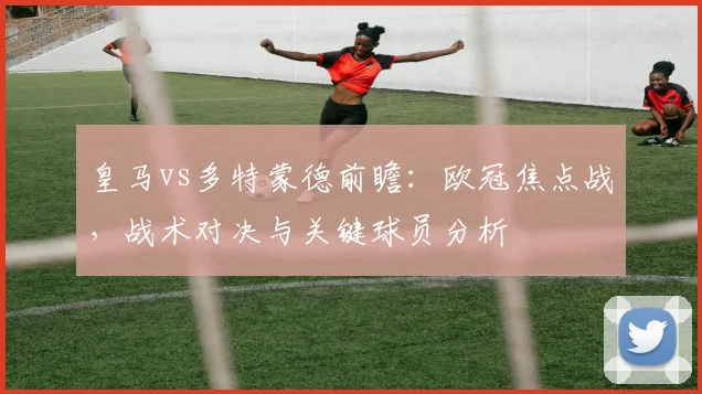 皇马vs多特蒙德前瞻：欧冠焦点战，战术对决与关键球员分析