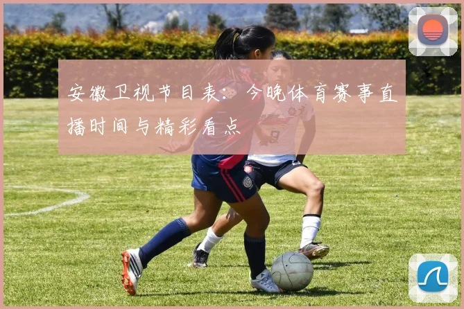 安徽卫视节目表：今晚体育赛事直播时间与精彩看点