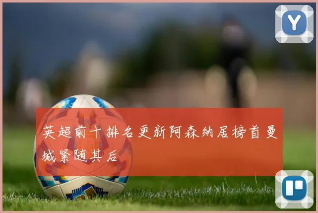 英超前十排名更新阿森纳居榜首曼城紧随其后