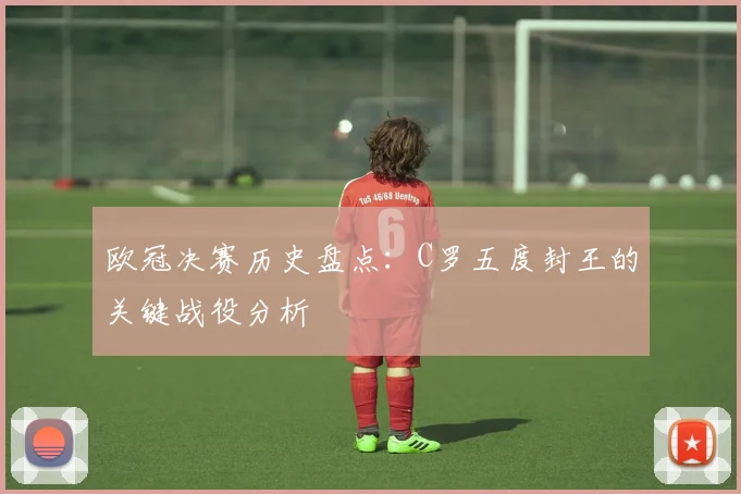欧冠决赛历史盘点：C罗五度封王的关键战役分析