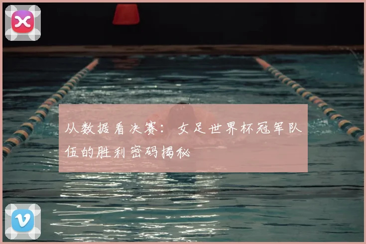 从数据看决赛：女足世界杯冠军队伍的胜利密码揭秘