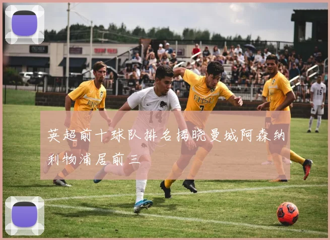 英超前十球队排名揭晓曼城阿森纳利物浦居前三