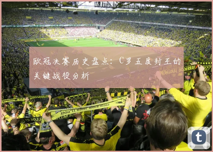 欧冠决赛历史盘点：C罗五度封王的关键战役分析