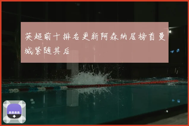 英超前十排名更新阿森纳居榜首曼城紧随其后