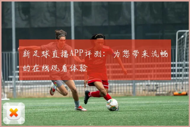 新足球直播APP评测：为您带来流畅的在线观看体验