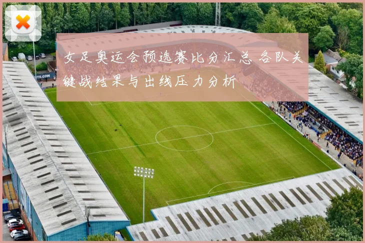 女足奥运会预选赛比分汇总 各队关键战结果与出线压力分析