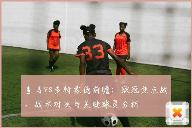 皇马vs多特蒙德前瞻：欧冠焦点战，战术对决与关键球员分析