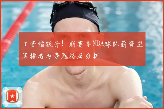 工资帽跃升！新赛季NBA球队薪资空间排名与争冠格局分析