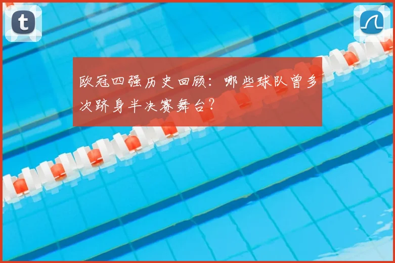 欧冠四强历史回顾：哪些球队曾多次跻身半决赛舞台？