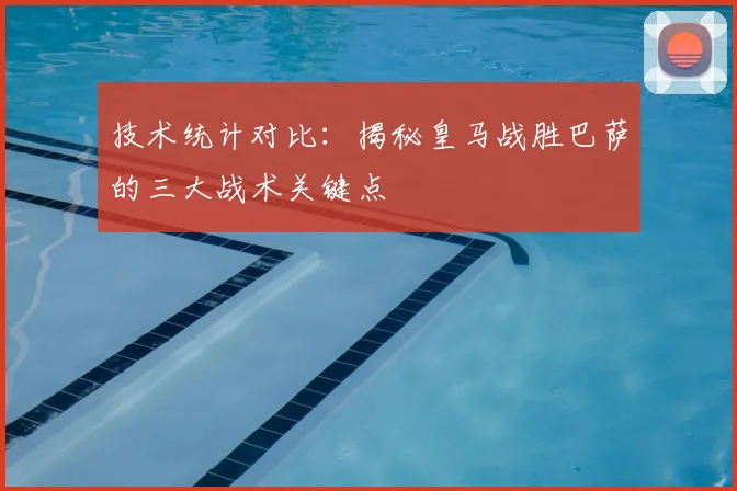 技术统计对比：揭秘皇马战胜巴萨的三大战术关键点